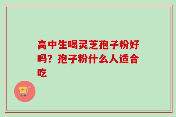 高中生喝灵芝孢子粉好吗?孢子粉什么人适合吃 高中生喝灵芝孢子粉好吗?孢子粉什么人适合吃