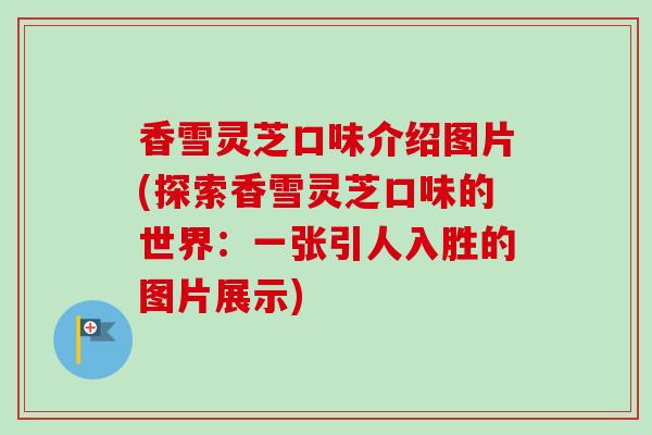 香雪灵芝口味介绍图片(探索香雪灵芝口味的世界：一张引人入胜的图片展示)