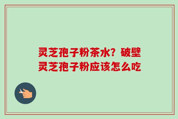 灵芝孢子粉茶水？破壁灵芝孢子粉应该怎么吃