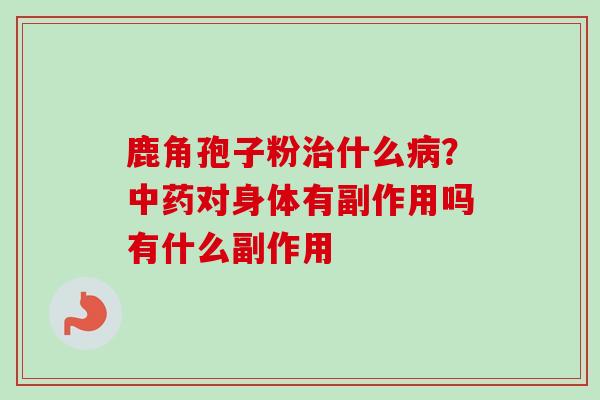 鹿角孢子粉治什么病？中药对身体有副作用吗有什么副作用