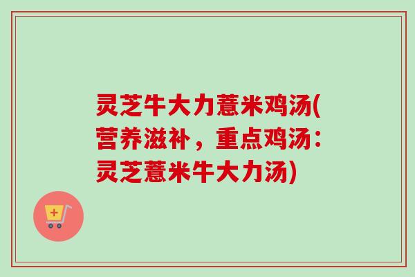 灵芝牛大力薏米鸡汤(营养滋补，重点鸡汤：灵芝薏米牛大力汤)