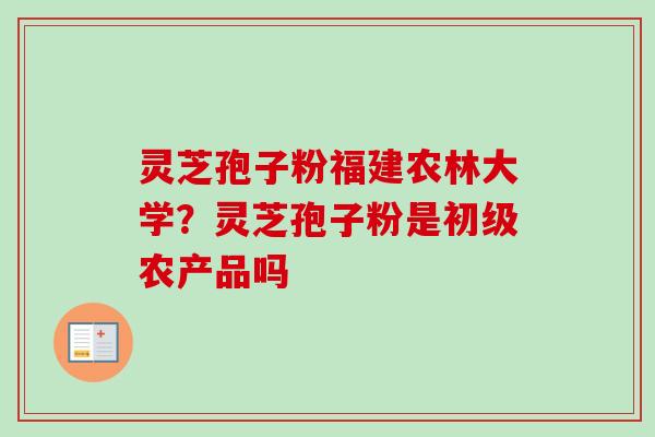 灵芝孢子粉福建农林大学？灵芝孢子粉是初级农产品吗