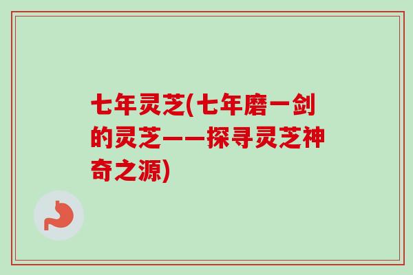 七年灵芝(七年磨一剑的灵芝——探寻灵芝神奇之源)