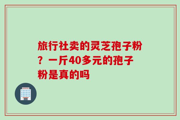 旅行社卖的灵芝孢子粉？一斤40多元的孢子粉是真的吗