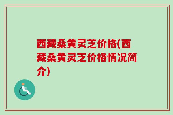 西藏桑黄灵芝价格(西藏桑黄灵芝价格情况简介)