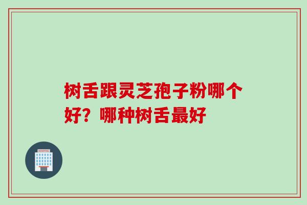 树舌跟灵芝孢子粉哪个好？哪种树舌最好