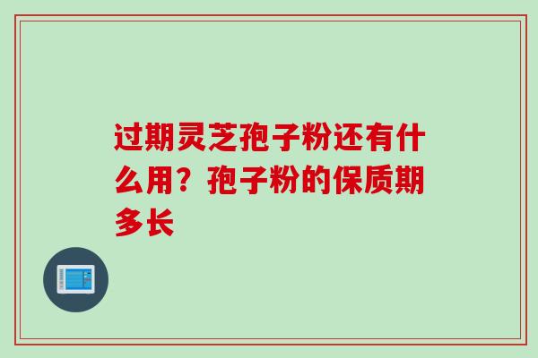 过期灵芝孢子粉还有什么用？孢子粉的保质期多长