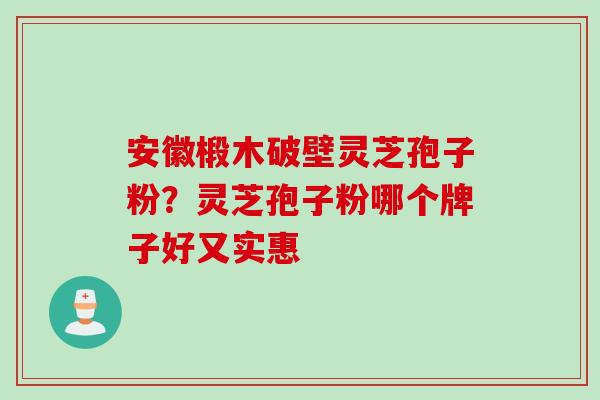 安徽椴木破壁灵芝孢子粉？灵芝孢子粉哪个牌子好又实惠