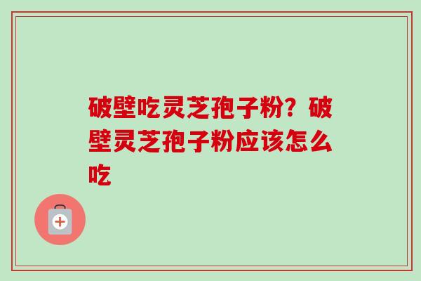 破壁吃灵芝孢子粉？破壁灵芝孢子粉应该怎么吃