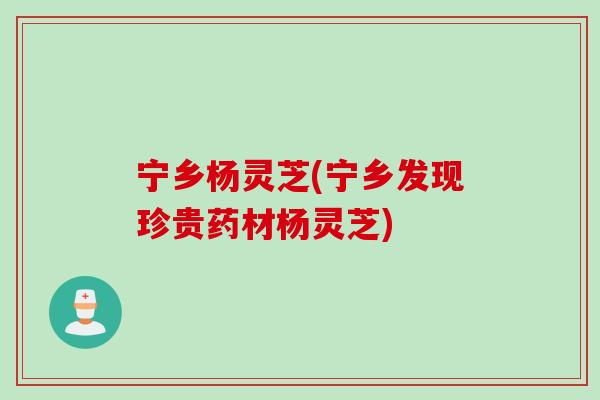 宁乡杨灵芝(宁乡发现珍贵药材杨灵芝)