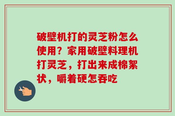 破壁机打的灵芝粉怎么使用？家用破壁料理机打灵芝，打出来成棉絮状，嚼着硬怎吞吃