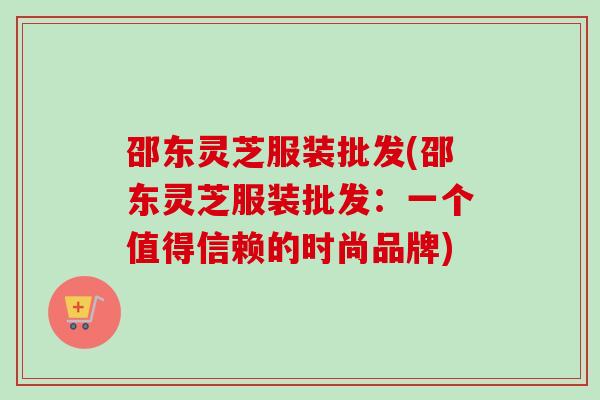邵东灵芝服装批发(邵东灵芝服装批发：一个值得信赖的时尚品牌)