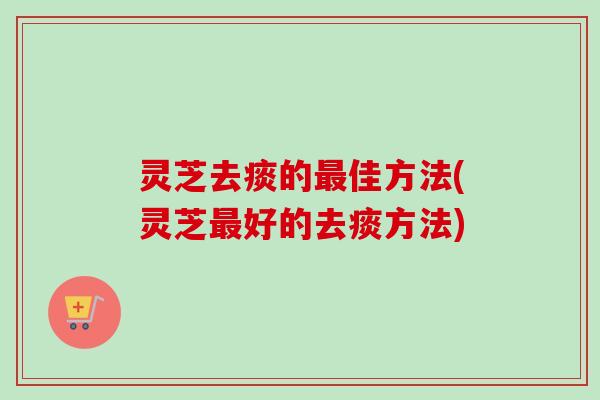 灵芝去痰的佳方法(灵芝好的去痰方法)