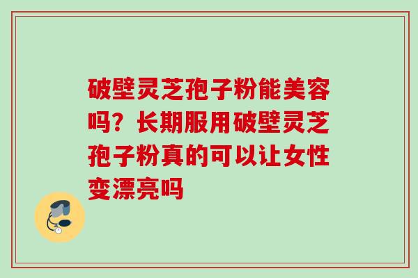 破壁灵芝孢子粉能美容吗？长期服用破壁灵芝孢子粉真的可以让女性变漂亮吗