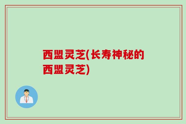西盟灵芝(长寿神秘的西盟灵芝) 西盟灵芝(长寿神秘的西盟灵芝)