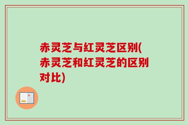 赤灵芝与红灵芝区别(赤灵芝和红灵芝的区别对比)