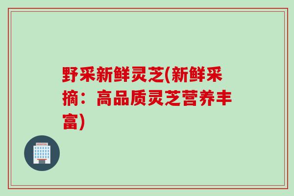 野采新鲜灵芝(新鲜采摘：高品质灵芝营养丰富)