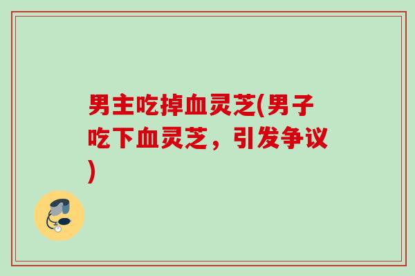 男主吃掉血灵芝(男子吃下血灵芝，引发争议)