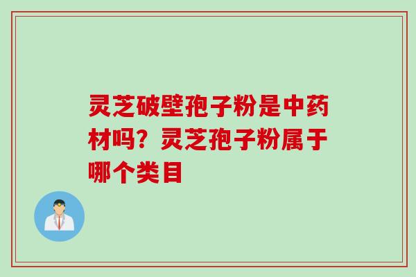 灵芝破壁孢子粉是中药材吗？灵芝孢子粉属于哪个类目