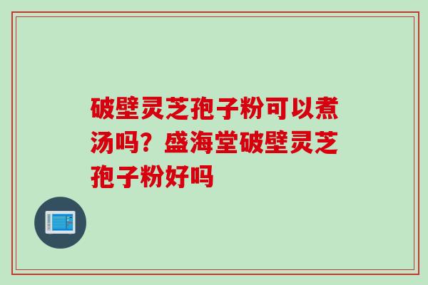 破壁灵芝孢子粉可以煮汤吗？盛海堂破壁灵芝孢子粉好吗