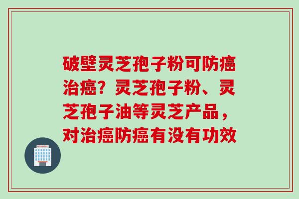 破壁灵芝孢子粉可防癌治癌？灵芝孢子粉、灵芝孢子油等灵芝产品，对治癌防癌有没有功效