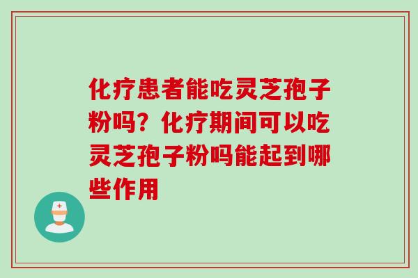 化疗患者能吃灵芝孢子粉吗？化疗期间可以吃灵芝孢子粉吗能起到哪些作用