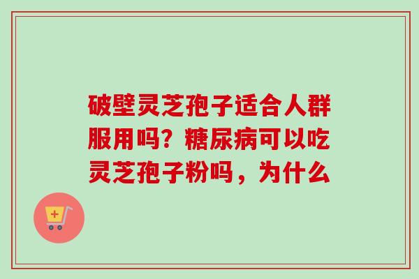 破壁灵芝孢子适合人群服用吗?可以吃灵芝孢子粉吗,为什么 破壁灵芝孢子适合人群服用吗?可以吃灵芝孢子粉吗,为什么
