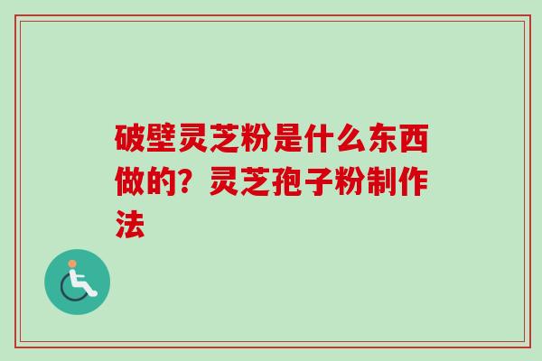破壁灵芝粉是什么东西做的？灵芝孢子粉制作法