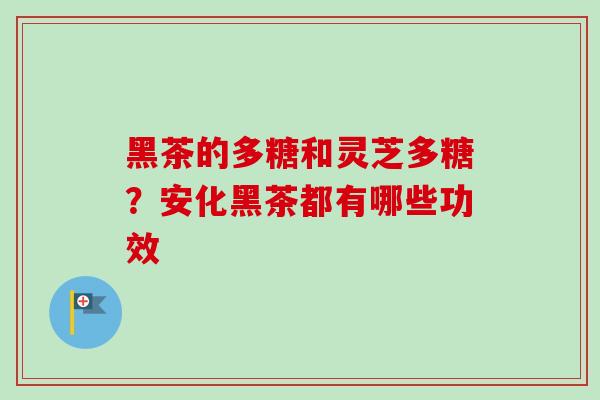 黑茶的多糖和灵芝多糖？安化黑茶都有哪些功效