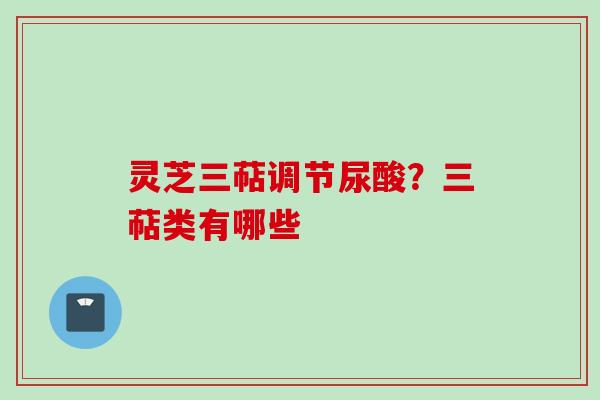 灵芝三萜调节尿酸？三萜类有哪些