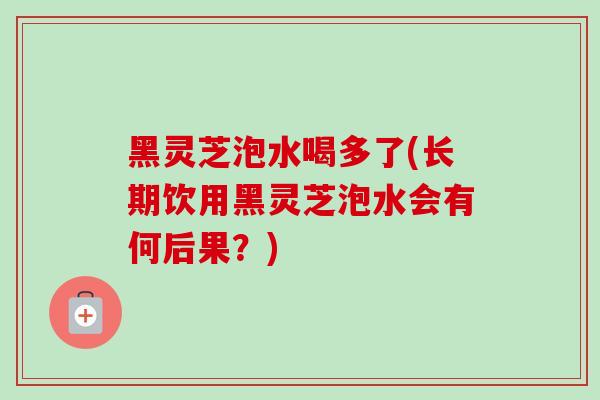 黑灵芝泡水喝多了(长期饮用黑灵芝泡水会有何后果?) 黑灵芝泡水喝多了(长期饮用黑灵芝泡水会有何后果?)