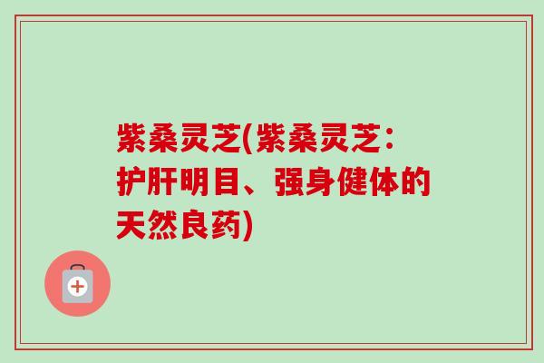 紫桑灵芝(紫桑灵芝：护肝明目、强身健体的天然良药)