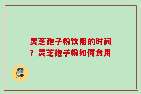 灵芝孢子粉饮用的时间?灵芝孢子粉如何食用 灵芝孢子粉饮用的时间?灵芝孢子粉如何食用