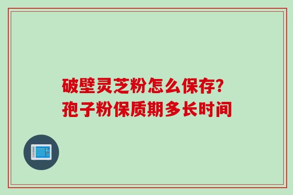 破壁灵芝粉怎么保存？孢子粉保质期多长时间