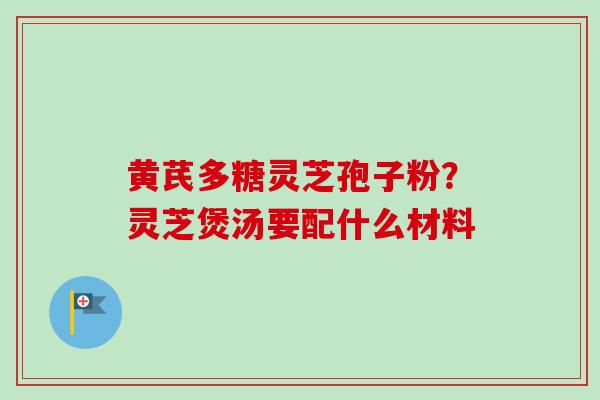黄芪多糖灵芝孢子粉？灵芝煲汤要配什么材料
