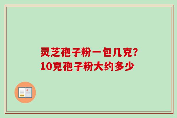 灵芝孢子粉一包几克？10克孢子粉大约多少