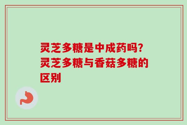 灵芝多糖是中成药吗?灵芝多糖与香菇多糖的区别 灵芝多糖是中成药吗?灵芝多糖与香菇多糖的区别