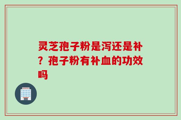 灵芝孢子粉是泻还是补？孢子粉有补血的功效吗