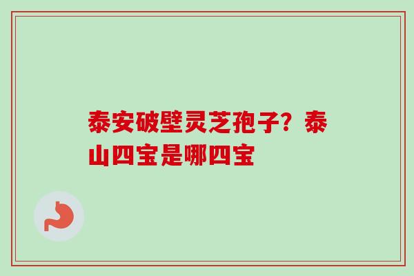 泰安破壁灵芝孢子？泰山四宝是哪四宝