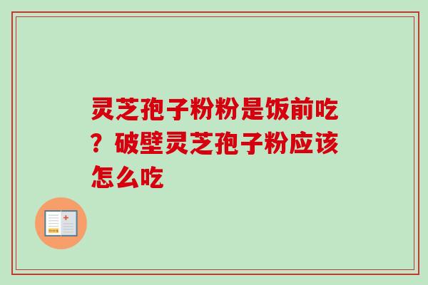 灵芝孢子粉粉是饭前吃？破壁灵芝孢子粉应该怎么吃