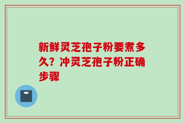 新鲜灵芝孢子粉要煮多久？冲灵芝孢子粉正确步骤