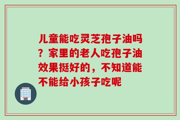 儿童能吃灵芝孢子油吗？家里的老人吃孢子油效果挺好的，不知道能不能给小孩子吃呢