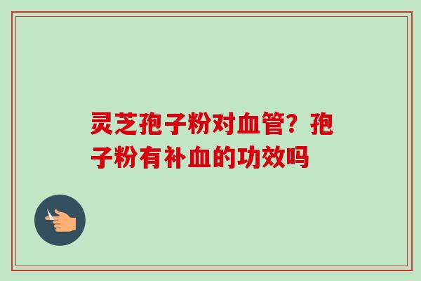 灵芝孢子粉对血管？孢子粉有补血的功效吗