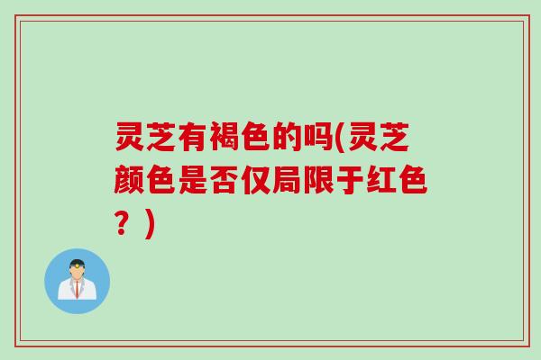 灵芝有褐色的吗(灵芝颜色是否仅局限于红色?) 灵芝有褐色的吗(灵芝颜色是否仅局限于红色?)