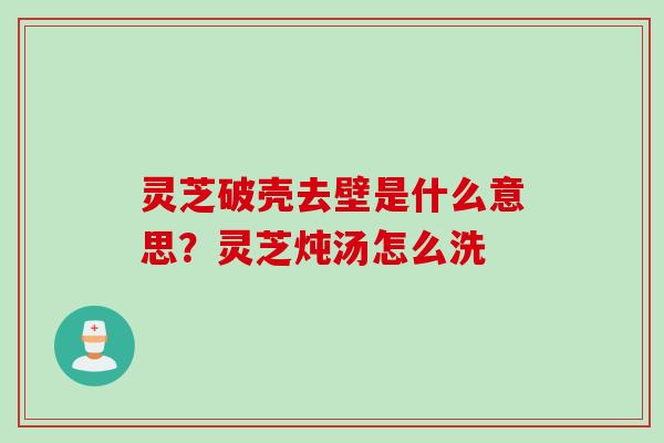 灵芝破壳去壁是什么意思？灵芝炖汤怎么洗