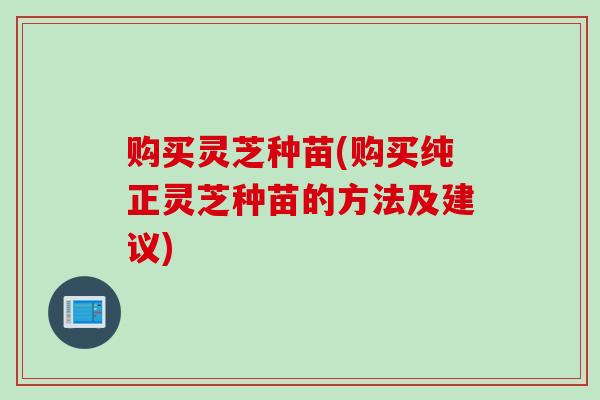 购买灵芝种苗(购买纯正灵芝种苗的方法及建议)