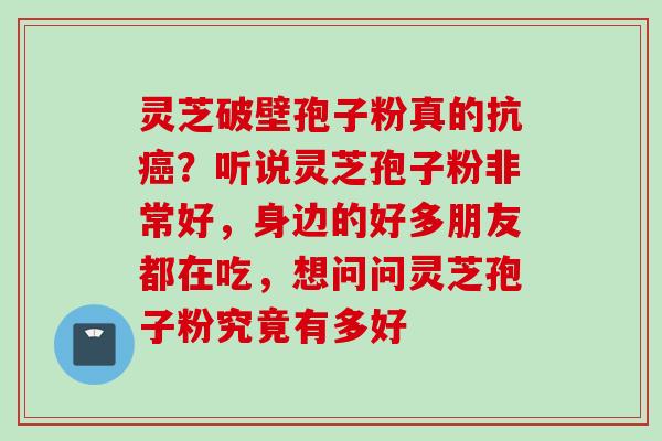 灵芝破壁孢子粉真的抗癌？听说灵芝孢子粉非常好，身边的好多朋友都在吃，想问问灵芝孢子粉究竟有多好