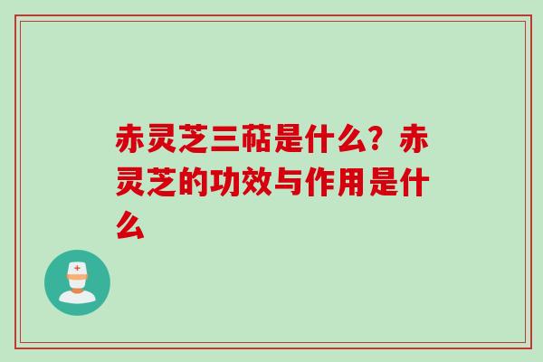 赤灵芝三萜是什么?赤灵芝的功效与作用是什么 赤灵芝三萜是什么?赤灵芝的功效与作用是什么