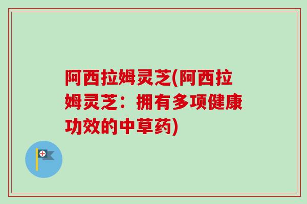 阿西拉姆灵芝(阿西拉姆灵芝：拥有多项健康功效的中草药)