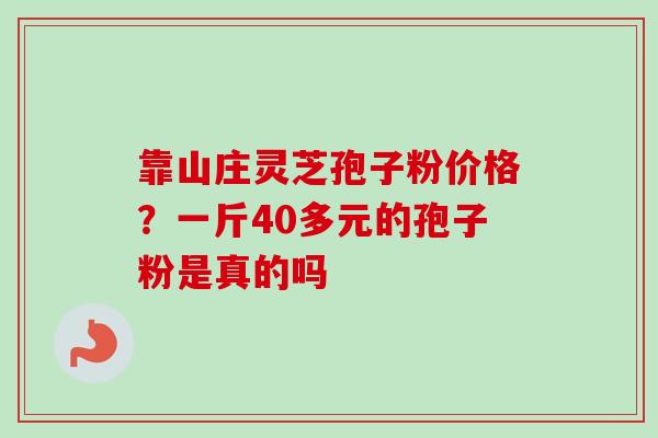靠山庄灵芝孢子粉价格？一斤40多元的孢子粉是真的吗